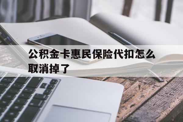 最新公积金卡惠民保险代扣怎么取消掉了方法分析(最方便真实的阿里公积金卡惠民保险代扣怎么取消掉了呢方法)
