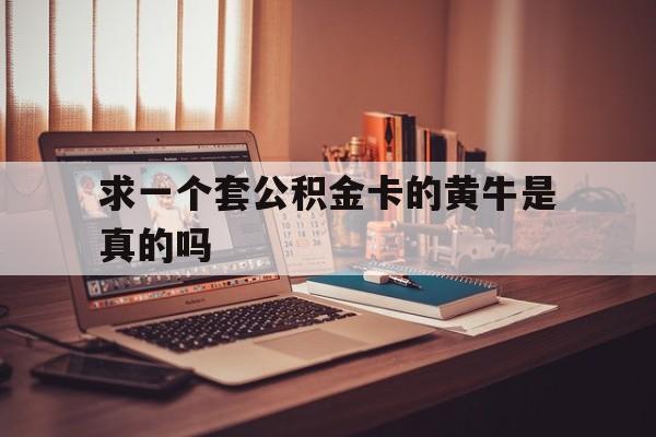 最新求一个套公积金卡的黄牛是真的吗方法分析(最方便真实的阿里住房公积金可以找黄牛取吗方法)