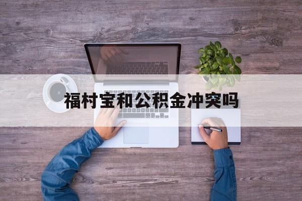 最新福村宝和公积金冲突吗方法分析(最方便真实的阿里福村宝是什么方法)