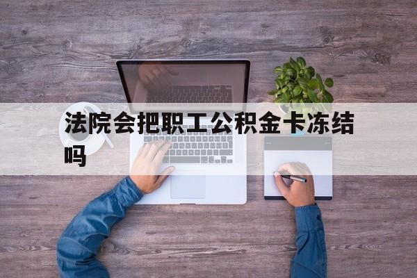 最新法院会把职工公积金卡冻结吗方法分析(最方便真实的阿里法院会执行住房公积金余额吗方法)