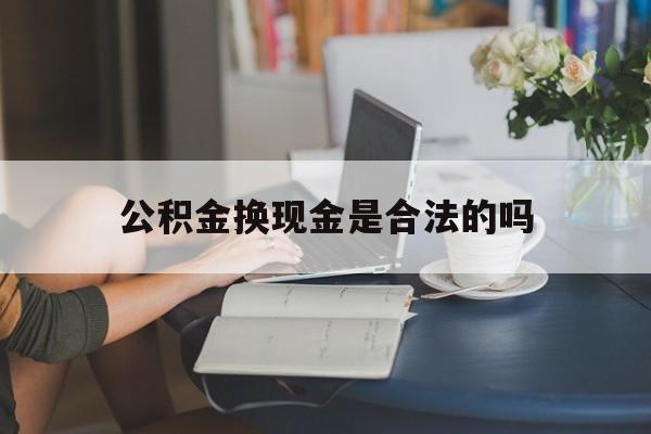最新公积金换现金是合法的吗方法分析(最方便真实的阿里公积金换现金是合法的吗怎么办方法)