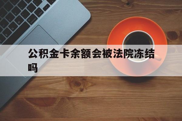 最新公积金卡余额会被法院冻结吗方法分析(最方便真实的阿里住房公积金卡被冻结,钱能入帐户吗方法)