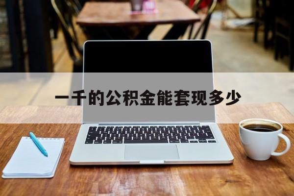 最新一千的公积金能套现多少方法分析(最方便真实的阿里一千的公积金能套现多少利息方法)