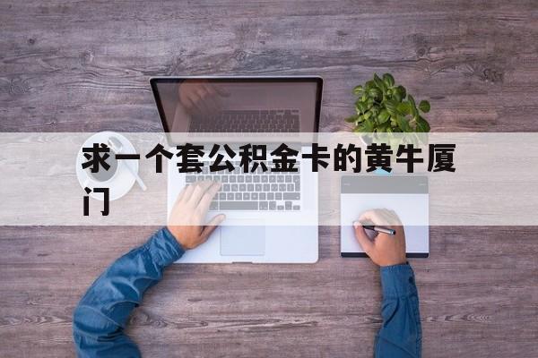 最新求一个套公积金卡的黄牛厦门方法分析(最方便真实的阿里厦门公积金哪里领取方法)