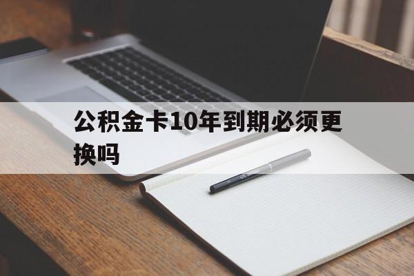 最新公积金卡10年到期必须更换吗方法分析(最方便真实的阿里公积金卡太久没用需要激活吗方法)