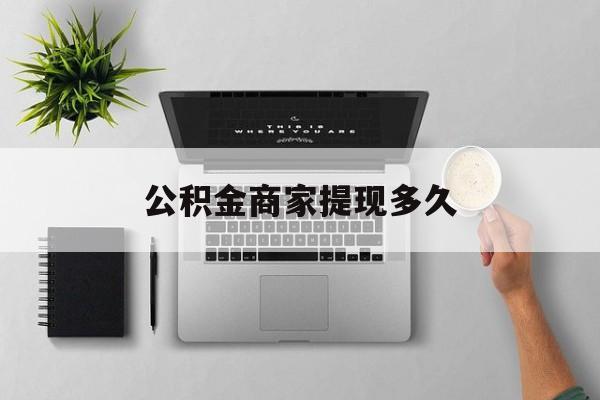 最新公积金商家提现多久方法分析(最方便真实的阿里公积金一般提现多久到账方法)