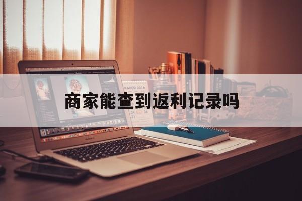 最新商家能查到返利记录吗方法分析(最方便真实的阿里店家知道用没用返利软件吗方法)