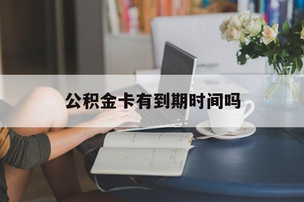 最新公积金卡有到期时间吗方法分析(最方便真实的阿里公积金卡有有效期吗方法)