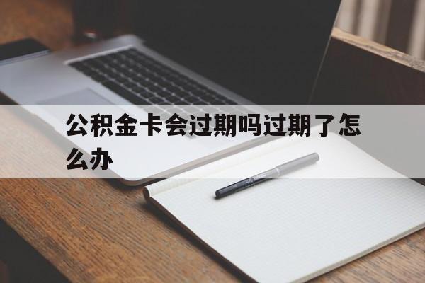 最新公积金卡会过期吗过期了怎么办方法分析(最方便真实的阿里公积金卡过期了钱还打得上来不?方法)
