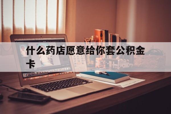 最新什么药店愿意给你套公积金卡方法分析(最方便真实的阿里什么药店愿意给你套公积金卡的钱方法)