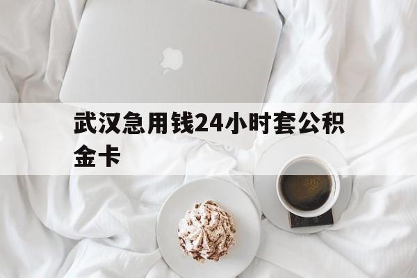 最新武汉急用钱24小时套公积金卡方法分析(最方便真实的阿里武汉住房公积金卡方法)