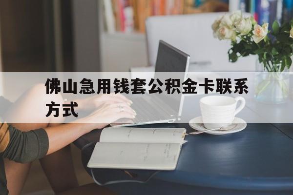 最新佛山急用钱套公积金卡联系方式方法分析(最方便真实的阿里佛山住房公积金怎么取出来方法)