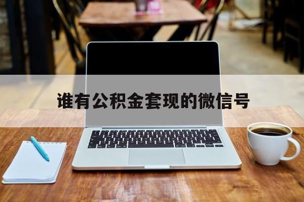 最新谁有公积金套现的微信号方法分析(最方便真实的阿里我有一笔公积金,请问有什么办法套现?方法)