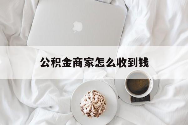最新公积金商家怎么收到钱方法分析(最方便真实的阿里公积金商家怎么收到钱呢方法)