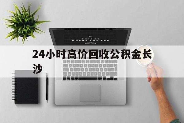 最新24小时高价回收公积金长沙方法分析(最方便真实的阿里长沙公积金n方法)