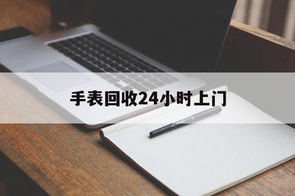 最新手表回收24小时上门方法分析(最方便真实的阿里天梭手表回收24小时上门方法)