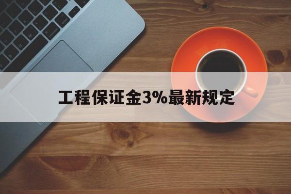最新工程保证金3%最新规定方法分析(最方便真实的阿里工程保证金一般按什么比例交方法)