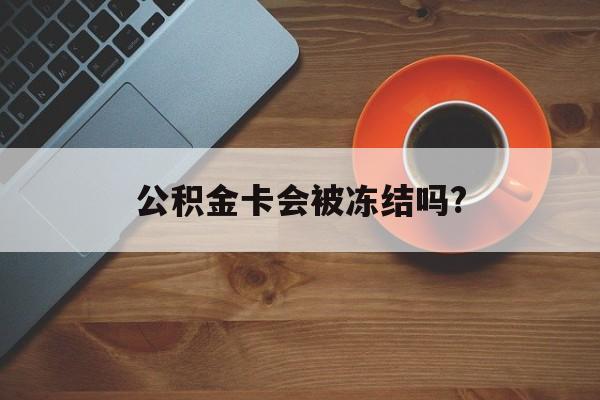 最新公积金卡会被冻结吗?方法分析(最方便真实的阿里公积金卡会被法院强制执行冻结吗方法)