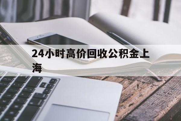 最新24小时高价回收公积金上海方法分析(最方便真实的阿里上海公积金如何取出来方法)