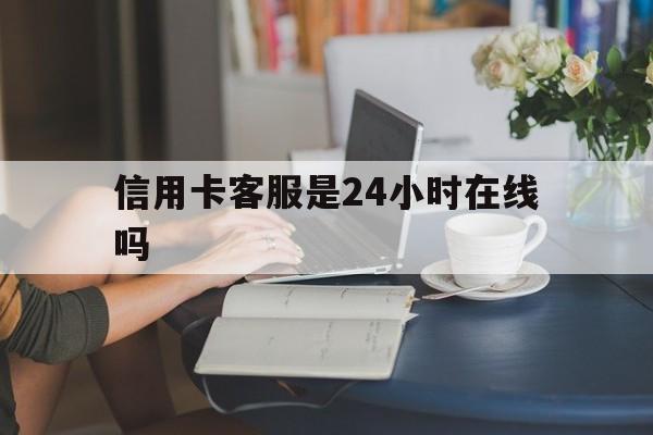 最新信用卡客服是24小时在线吗方法分析(最方便真实的阿里银行的信用卡客服方法)