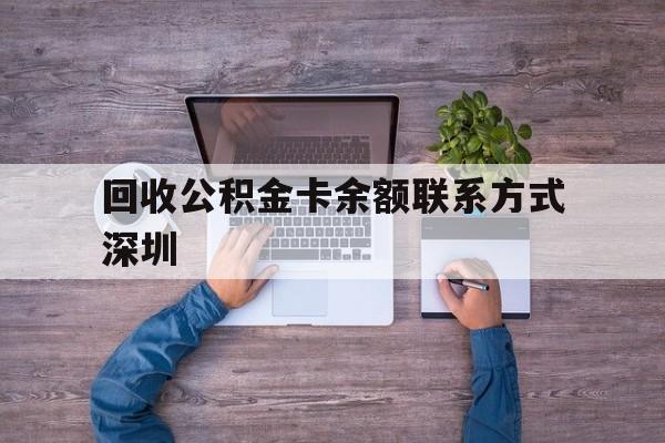 最新回收公积金卡余额联系方式深圳方法分析(最方便真实的阿里深圳住房公积金卡掉了怎么办方法)