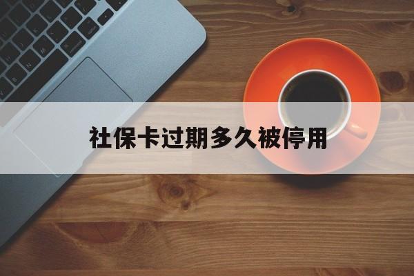 最新社保卡过期多久被停用方法分析(最方便真实的阿里社保卡过期了怎么处理方法)