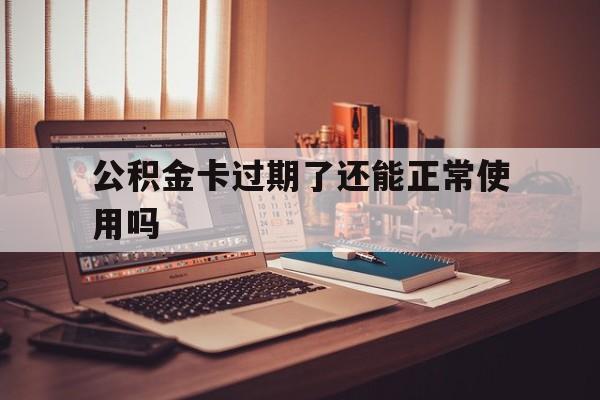 最新公积金卡过期了还能正常使用吗方法分析(最方便真实的阿里公积金卡过期了钱还打得上来不?方法)