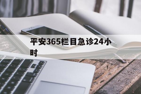 最新平安365栏目急诊24小时方法分析(最方便真实的阿里急诊科24小时免费咨询方法)