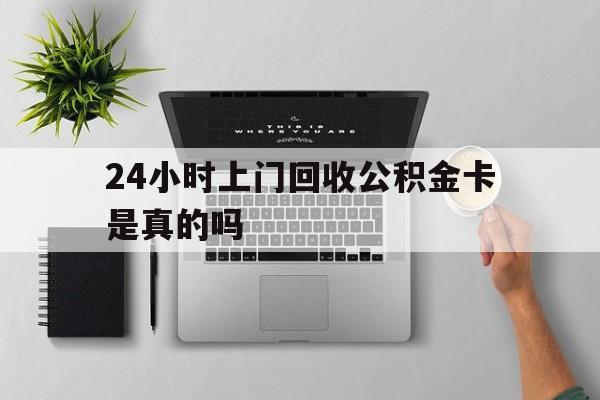 最新24小时上门回收公积金卡是真的吗方法分析(最方便真实的阿里24小时上门回收公积金卡是真的吗安全吗方法)