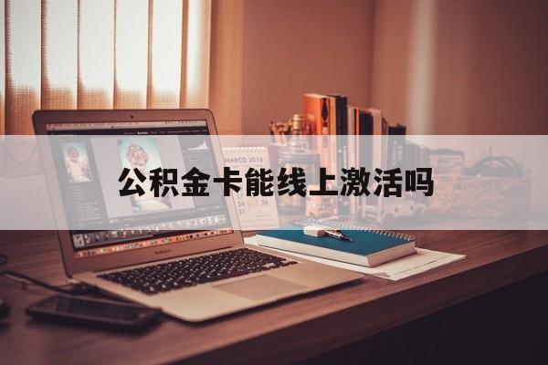 最新公积金卡能线上激活吗方法分析(最方便真实的阿里住房公积金卡可以网上激活吗方法)