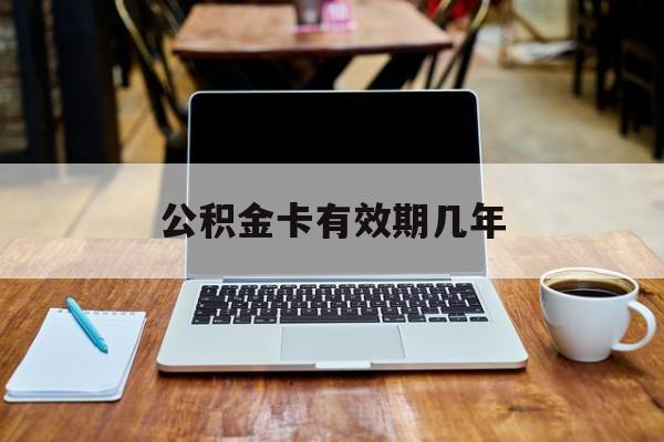 最新公积金卡有效期几年方法分析(最方便真实的阿里公积金卡上的有效期限是什么意思方法)