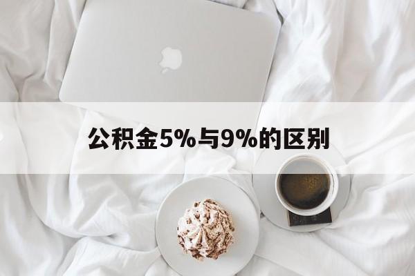 最新公积金5%与9%的区别方法分析(最方便真实的阿里公积金5%和12%有什么区别方法)